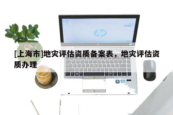 [上海市]地灾评估资质备案表，地灾评估资质办理