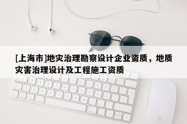 [上海市]地灾治理勘察设计企业资质，地质灾害治理设计及工程施工资质
