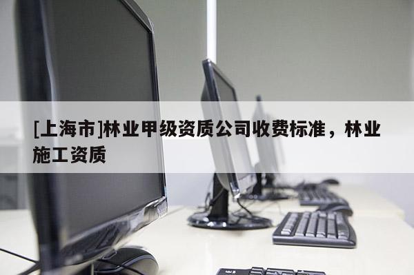 [上海市]林业甲级资质公司收费标准，林业施工资质