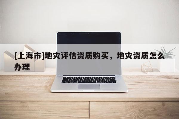 [上海市]地灾评估资质购买，地灾资质怎么办理