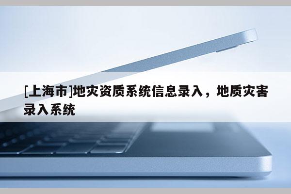 [上海市]地灾资质系统信息录入，地质灾害录入系统