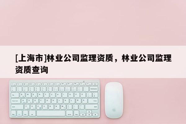[上海市]林业公司监理资质，林业公司监理资质查询