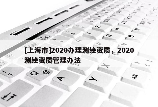 [上海市]2020办理测绘资质，2020测绘资质管理办法