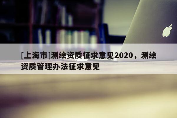 [上海市]测绘资质征求意见2020，测绘资质管理办法征求意见