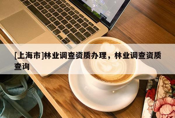 [上海市]林业调查资质办理，林业调查资质查询