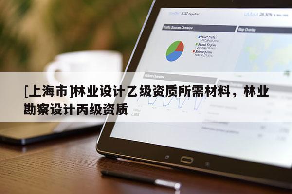 [上海市]林业设计乙级资质所需材料，林业勘察设计丙级资质