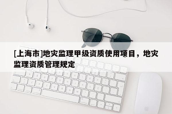 [上海市]地灾监理甲级资质使用项目，地灾监理资质管理规定