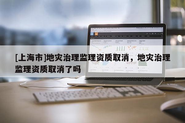 [上海市]地灾治理监理资质取消，地灾治理监理资质取消了吗