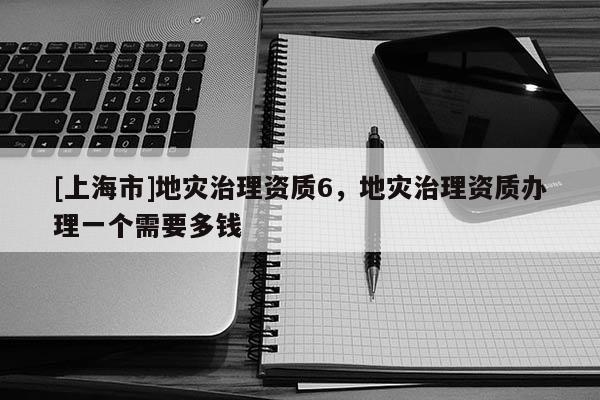 [上海市]地灾治理资质6，地灾治理资质办理一个需要多钱