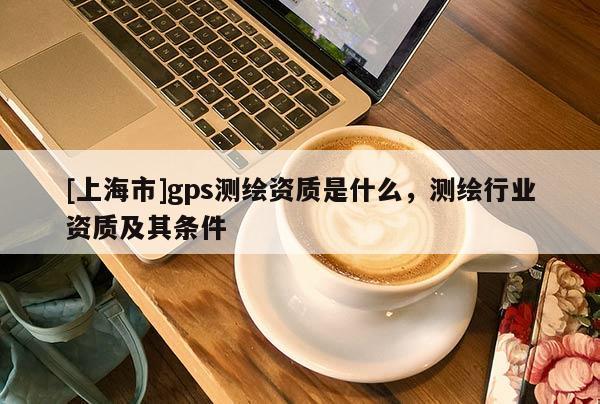 [上海市]gps测绘资质是什么，测绘行业资质及其条件