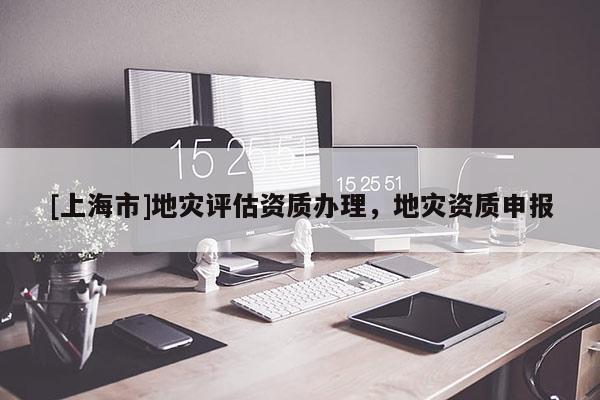 [上海市]地灾评估资质办理，地灾资质申报