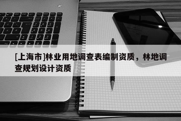 [上海市]林业用地调查表编制资质，林地调查规划设计资质