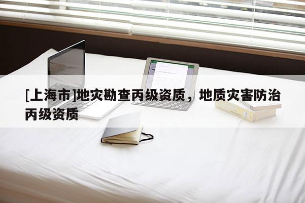[上海市]地灾勘查丙级资质，地质灾害防治丙级资质