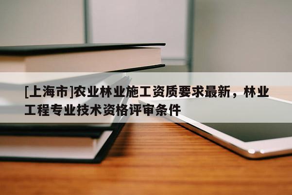 [上海市]农业林业施工资质要求最新，林业工程专业技术资格评审条件