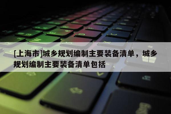 [上海市]城乡规划编制主要装备清单，城乡规划编制主要装备清单包括