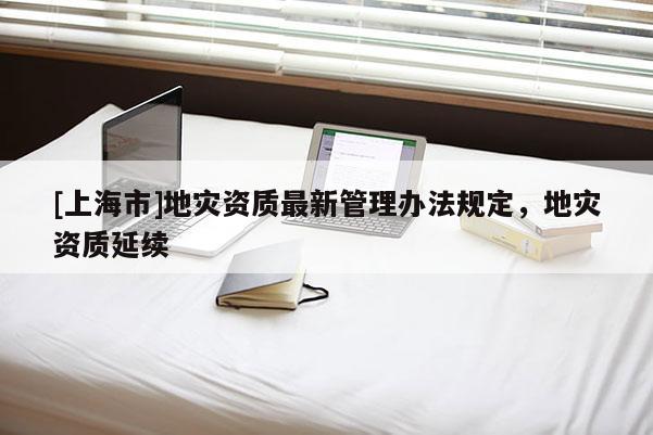 [上海市]地灾资质最新管理办法规定，地灾资质延续