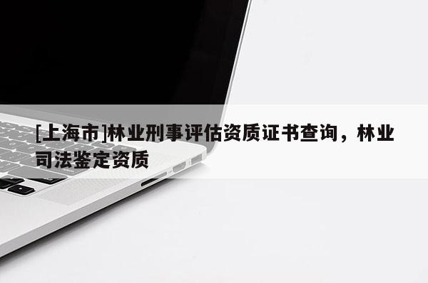 [上海市]林业刑事评估资质证书查询，林业司法鉴定资质