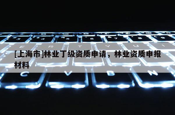 [上海市]林业丁级资质申请，林业资质申报材料