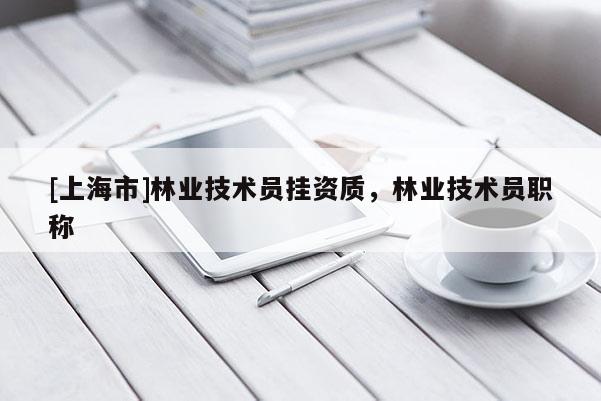[上海市]林业技术员挂资质，林业技术员职称