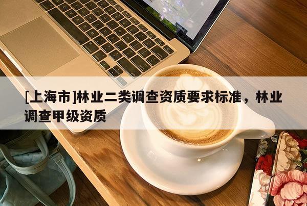 [上海市]林业二类调查资质要求标准，林业调查甲级资质