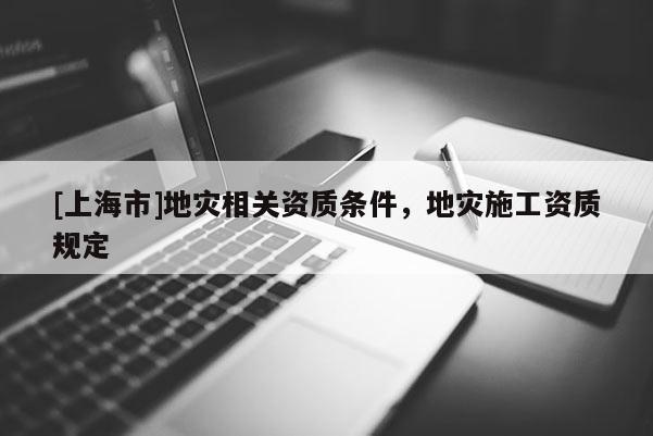 [上海市]地灾相关资质条件，地灾施工资质规定