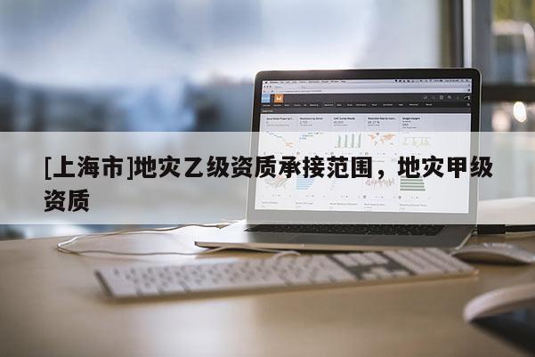 [上海市]地灾乙级资质承接范围，地灾甲级资质