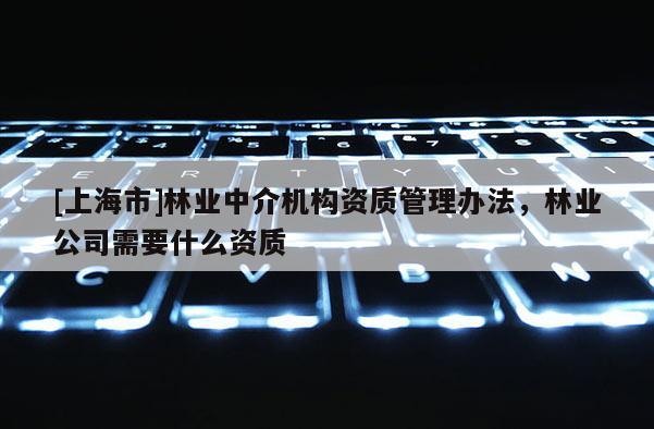 [上海市]林业中介机构资质管理办法，林业公司需要什么资质