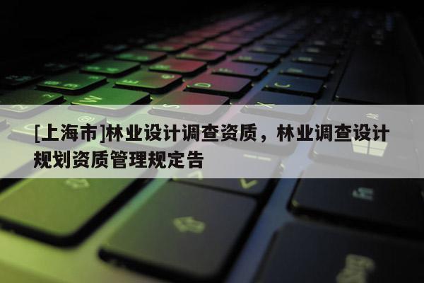 [上海市]林业设计调查资质，林业调查设计规划资质管理规定告