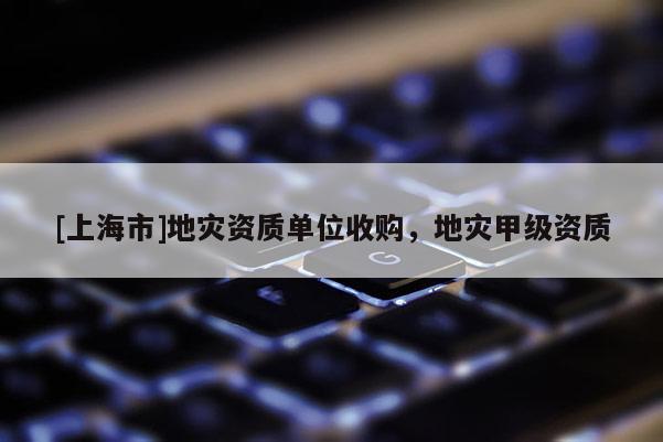 [上海市]地灾资质单位收购，地灾甲级资质
