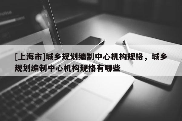 [上海市]城乡规划编制中心机构规格，城乡规划编制中心机构规格有哪些