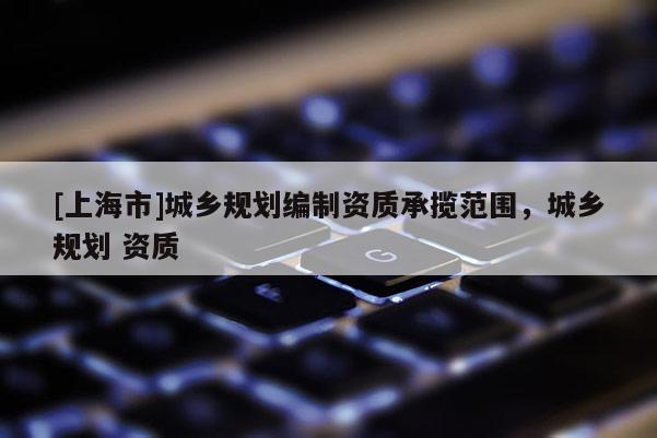 [上海市]城乡规划编制资质承揽范围，城乡规划 资质