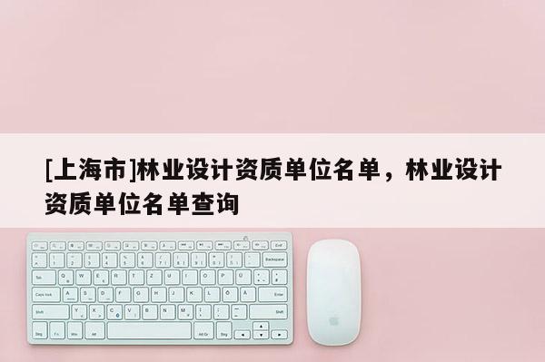 [上海市]林业设计资质单位名单，林业设计资质单位名单查询