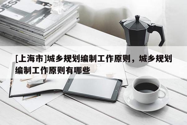[上海市]城乡规划编制工作原则，城乡规划编制工作原则有哪些