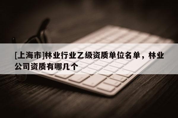 [上海市]林业行业乙级资质单位名单，林业公司资质有哪几个