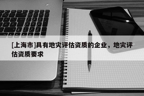 [上海市]具有地灾评估资质的企业，地灾评估资质要求