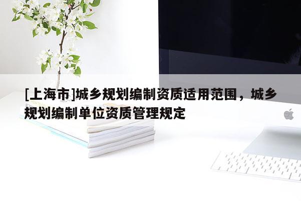 [上海市]城乡规划编制资质适用范围，城乡规划编制单位资质管理规定