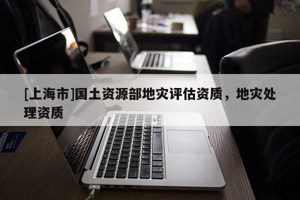 [上海市]国土资源部地灾评估资质，地灾处理资质