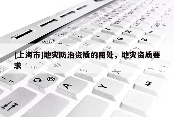 [上海市]地灾防治资质的用处，地灾资质要求