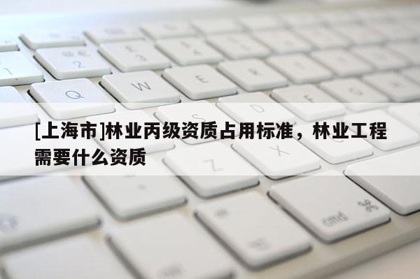 [上海市]林业丙级资质占用标准，林业工程需要什么资质