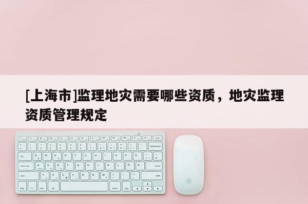 [上海市]监理地灾需要哪些资质，地灾监理资质管理规定