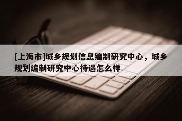 [上海市]城乡规划信息编制研究中心，城乡规划编制研究中心待遇怎么样