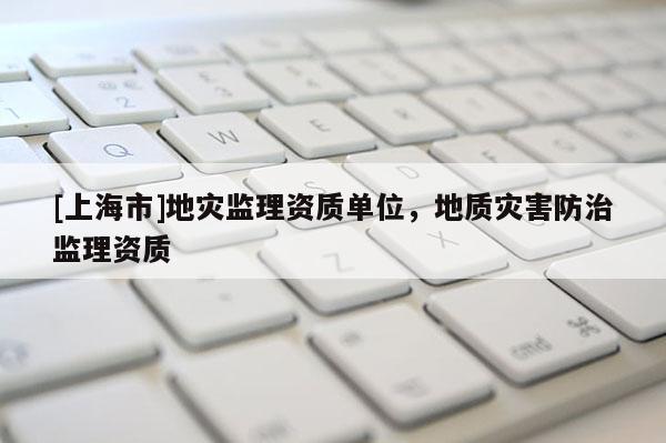 [上海市]地灾监理资质单位，地质灾害防治监理资质