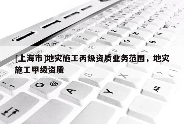 [上海市]地灾施工丙级资质业务范围，地灾施工甲级资质