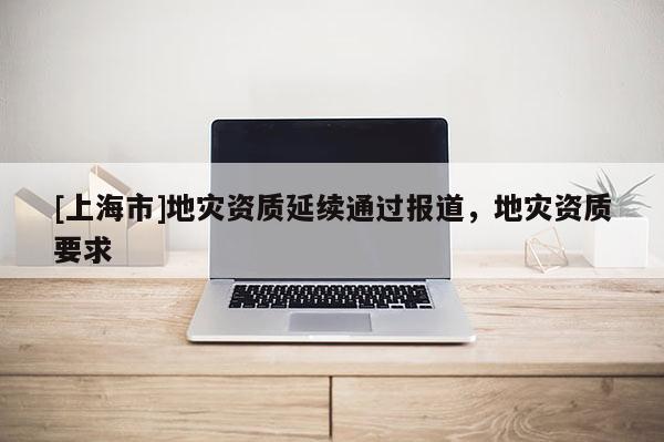 [上海市]地灾资质延续通过报道，地灾资质要求
