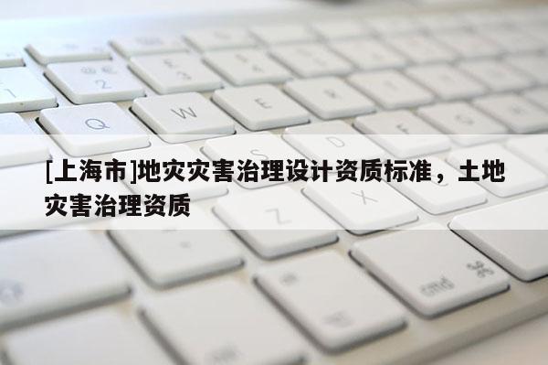 [上海市]地灾灾害治理设计资质标准，土地灾害治理资质