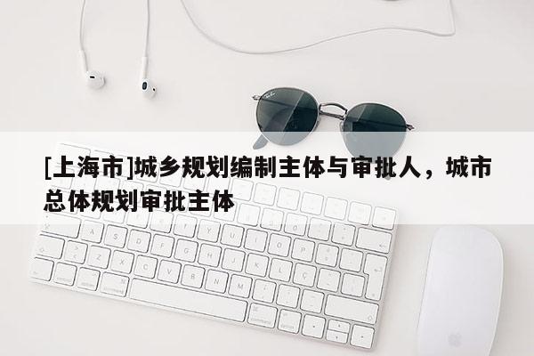 [上海市]城乡规划编制主体与审批人，城市总体规划审批主体