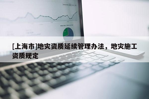[上海市]地灾资质延续管理办法，地灾施工资质规定