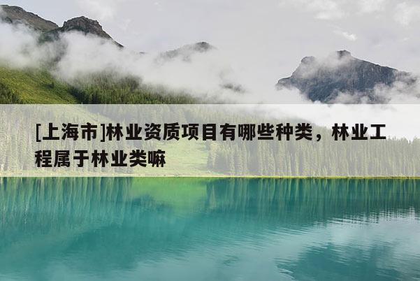 [上海市]林业资质项目有哪些种类，林业工程属于林业类嘛
