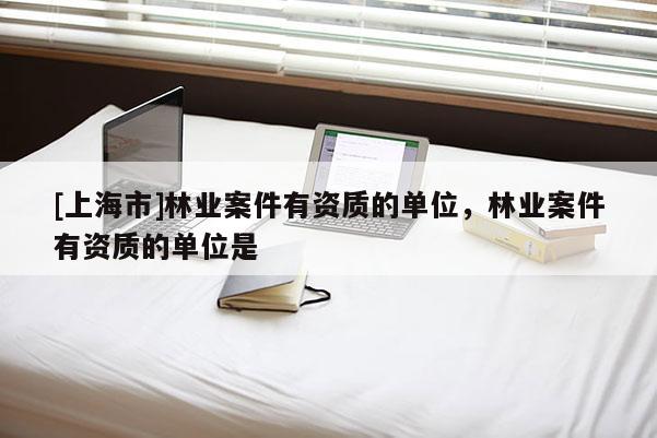 [上海市]林业案件有资质的单位，林业案件有资质的单位是
