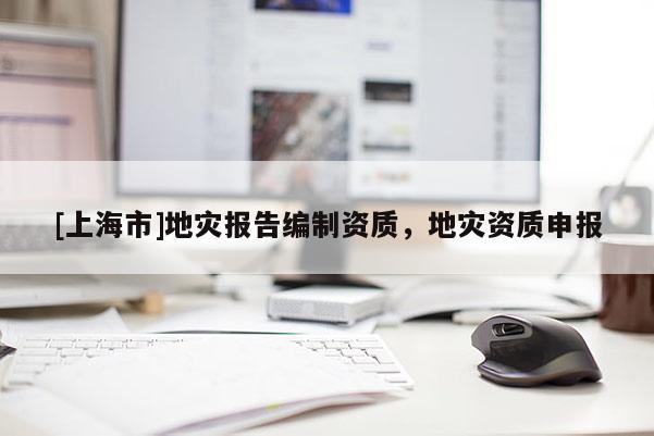 [上海市]地灾报告编制资质，地灾资质申报